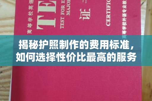 余江揭秘护照制作的费用标准，如何选择性价比最高的服务？